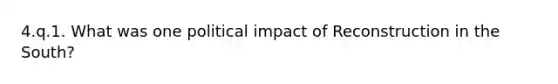 4.q.1. What was one political impact of Reconstruction in the South?