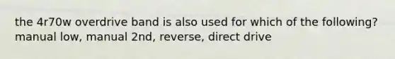 the 4r70w overdrive band is also used for which of the following? manual low, manual 2nd, reverse, direct drive