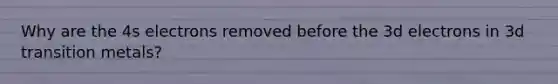 Why are the 4s electrons removed before the 3d electrons in 3d transition metals?