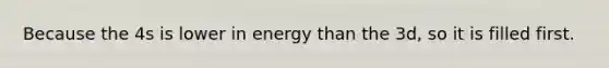 Because the 4s is lower in energy than the 3d, so it is filled first.