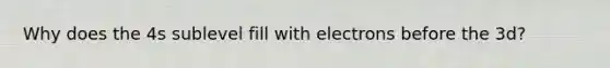 Why does the 4s sublevel fill with electrons before the 3d?