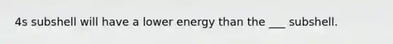 4s subshell will have a lower energy than the ___ subshell.