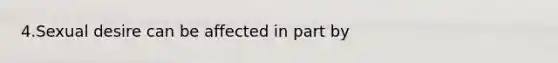 4.Sexual desire can be affected in part by