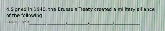 4.Signed in 1948, the Brussels Treaty created a military alliance of the following countries:_______,________,_________,__________,___________.