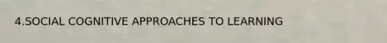 4.SOCIAL COGNITIVE APPROACHES TO LEARNING