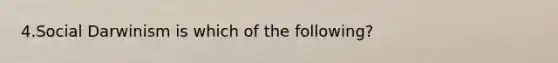 4.Social Darwinism is which of the following?