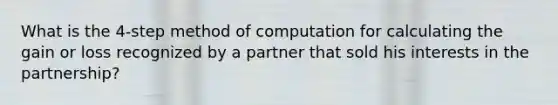 What is the 4-step method of computation for calculating the gain or loss recognized by a partner that sold his interests in the partnership?