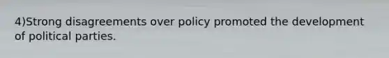 4)Strong disagreements over policy promoted the development of political parties.