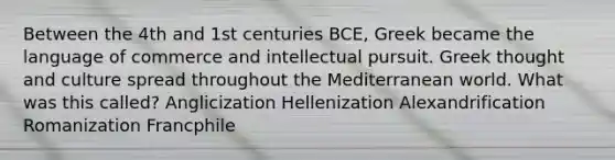 Between the 4th and 1st centuries BCE, Greek became the language of commerce and intellectual pursuit. Greek thought and culture spread throughout the Mediterranean world. What was this called? Anglicization Hellenization Alexandrification Romanization Francphile