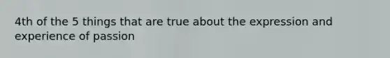 4th of the 5 things that are true about the expression and experience of passion