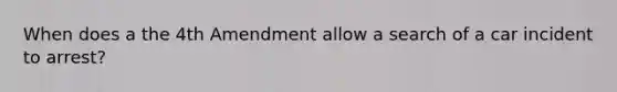 When does a the 4th Amendment allow a search of a car incident to arrest?