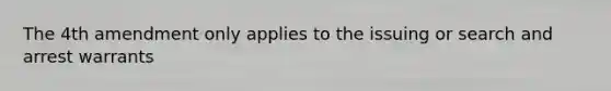 The 4th amendment only applies to the issuing or search and arrest warrants