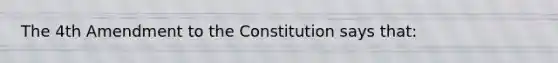 The 4th Amendment to the Constitution says that: