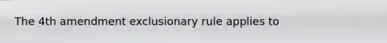 The 4th amendment exclusionary rule applies to