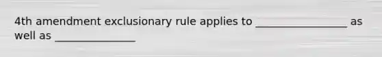 4th amendment exclusionary rule applies to _________________ as well as _______________