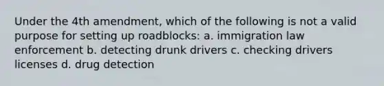 Under the 4th amendment, which of the following is not a valid purpose for setting up roadblocks: a. immigration law enforcement b. detecting drunk drivers c. checking drivers licenses d. drug detection