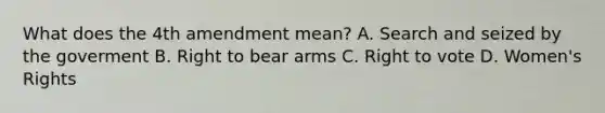 What does the 4th amendment mean? A. Search and seized by the goverment B. Right to bear arms C. Right to vote D. Women's Rights