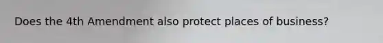 Does the 4th Amendment also protect places of business?