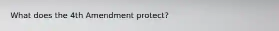 What does the 4th Amendment protect?