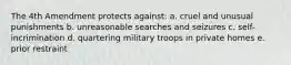 The 4th Amendment protects against: a. cruel and unusual punishments b. unreasonable searches and seizures c. self-incrimination d. quartering military troops in private homes e. prior restraint