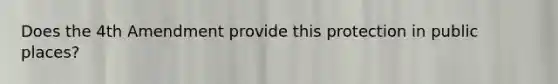 Does the 4th Amendment provide this protection in public places?