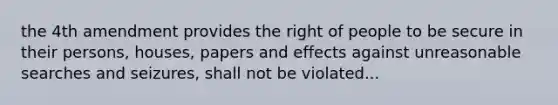 the 4th amendment provides the right of people to be secure in their persons, houses, papers and effects against unreasonable searches and seizures, shall not be violated...