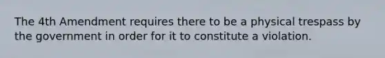 The 4th Amendment requires there to be a physical trespass by the government in order for it to constitute a violation.