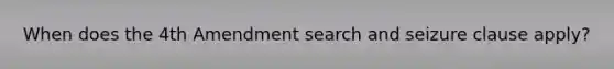 When does the 4th Amendment search and seizure clause apply?