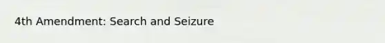 4th Amendment: Search and Seizure