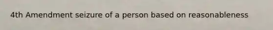 4th Amendment seizure of a person based on reasonableness