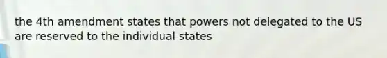 the 4th amendment states that powers not delegated to the US are reserved to the individual states