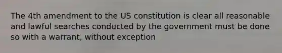 The 4th amendment to the US constitution is clear all reasonable and lawful searches conducted by the government must be done so with a warrant, without exception