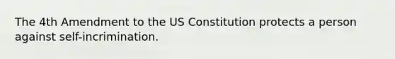 The 4th Amendment to the US Constitution protects a person against self-incrimination.