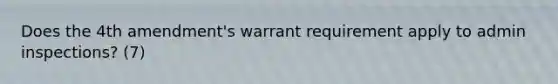 Does the 4th amendment's warrant requirement apply to admin inspections? (7)