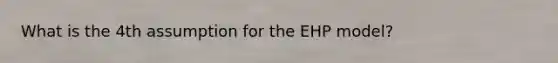 What is the 4th assumption for the EHP model?