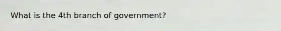 What is the 4th branch of government?