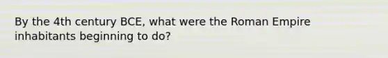 By the 4th century BCE, what were the Roman Empire inhabitants beginning to do?