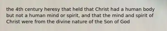 the 4th century heresy that held that Christ had a human body but not a human mind or spirit, and that the mind and spirit of Christ were from the divine nature of the Son of God