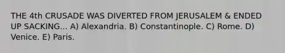 THE 4th CRUSADE WAS DIVERTED FROM JERUSALEM & ENDED UP SACKING... A) Alexandria. B) Constantinople. C) Rome. D) Venice. E) Paris.