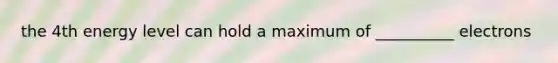 the 4th energy level can hold a maximum of __________ electrons