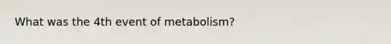 What was the 4th event of metabolism?