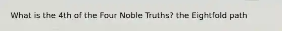 What is the 4th of the Four Noble Truths? the Eightfold path