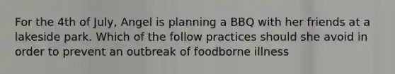 For the 4th of July, Angel is planning a BBQ with her friends at a lakeside park. Which of the follow practices should she avoid in order to prevent an outbreak of foodborne illness