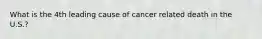 What is the 4th leading cause of cancer related death in the U.S.?