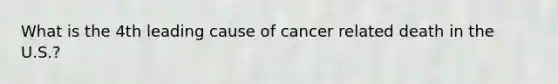 What is the 4th leading cause of cancer related death in the U.S.?