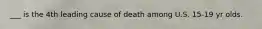 ___ is the 4th leading cause of death among U.S. 15-19 yr olds.