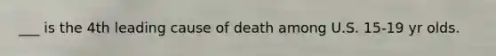 ___ is the 4th leading cause of death among U.S. 15-19 yr olds.