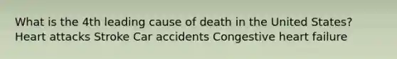 What is the 4th leading cause of death in the United States? Heart attacks Stroke Car accidents Congestive heart failure