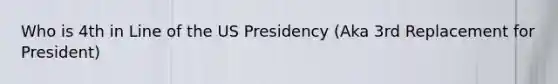 Who is 4th in Line of the US Presidency (Aka 3rd Replacement for President)