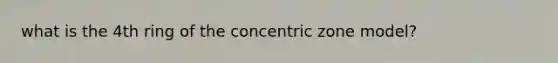 what is the 4th ring of the concentric zone model?